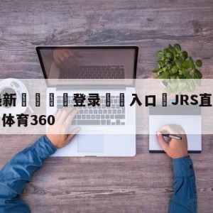 💥最新🍖登录⛔️入口⛎JRS直播(无插件)直播极速体育360