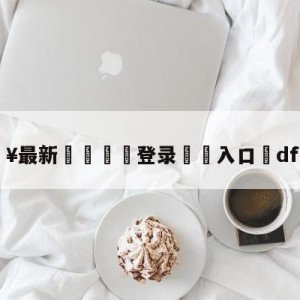 💥最新🍖登录⛔️入口⛎dfm战队